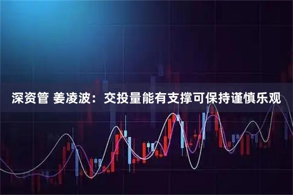 深资管 姜凌波：交投量能有支撑可保持谨慎乐观