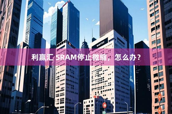 利赢汇 SRAM停止微缩，怎么办？