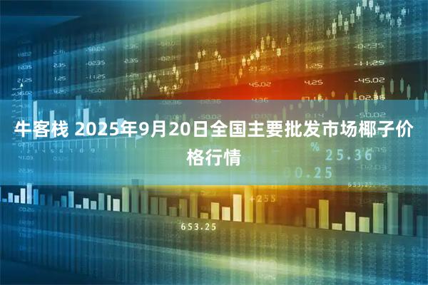 牛客栈 2025年9月20日全国主要批发市场椰子价格行情