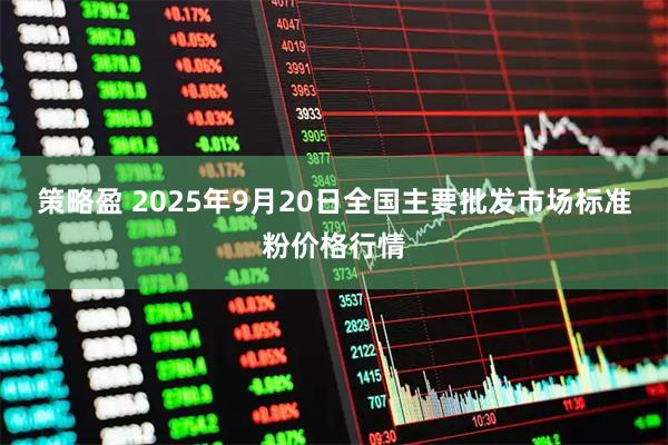 策略盈 2025年9月20日全国主要批发市场标准粉价格行情