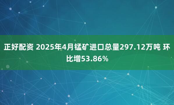 正好配资 2025年4月锰矿进口总量297.12万吨 环比增53.86%