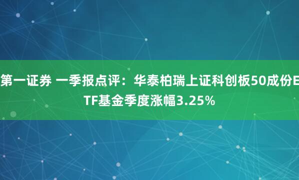 第一证券 一季报点评：华泰柏瑞上证科创板50成份ETF基金季度涨幅3.25%