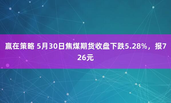赢在策略 5月30日焦煤期货收盘下跌5.28%，报726元