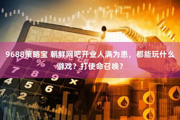 9688策略宝 朝鲜网吧开业人满为患，都能玩什么游戏？打使命召唤？