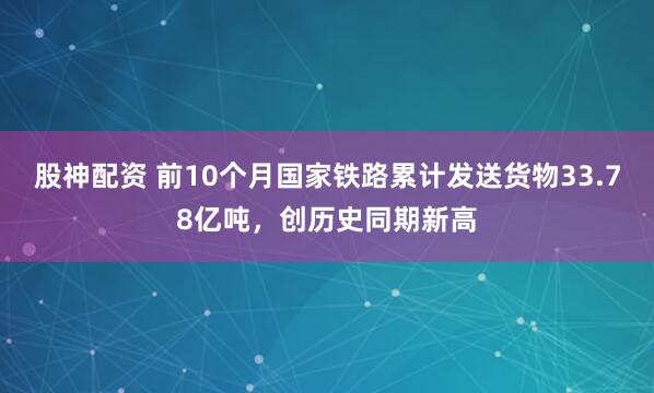 股神配资 前10个月国家铁路累计发送货物33.78亿吨，创历史同期新高