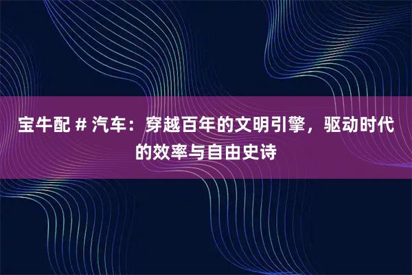 宝牛配 # 汽车：穿越百年的文明引擎，驱动时代的效率与自由史诗