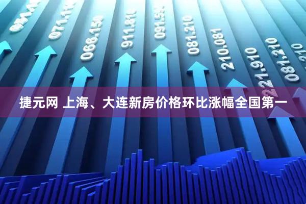 捷元网 上海、大连新房价格环比涨幅全国第一