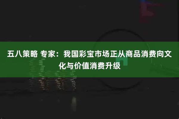 五八策略 专家：我国彩宝市场正从商品消费向文化与价值消费升级