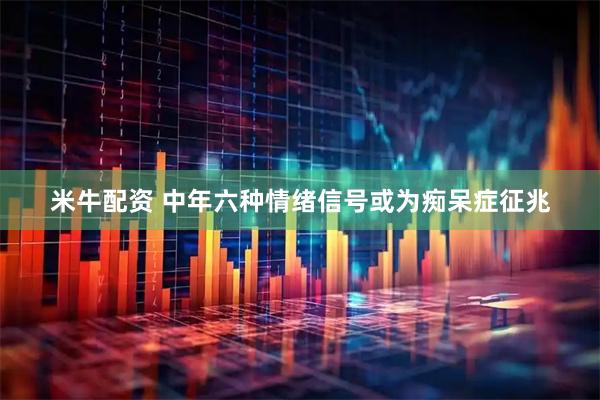 米牛配资 中年六种情绪信号或为痴呆症征兆