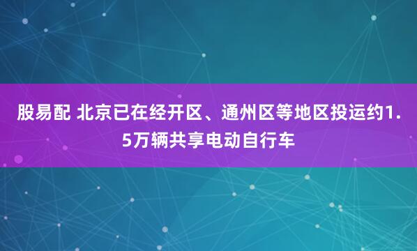 股易配 北京已在经开区、通州区等地区投运约1.5万辆共享电动自行车