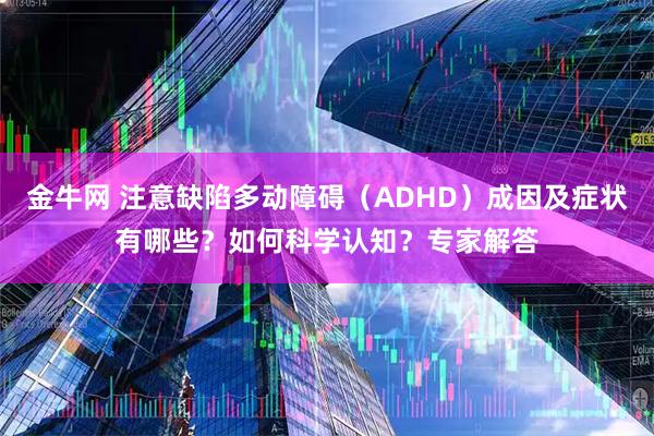 金牛网 注意缺陷多动障碍（ADHD）成因及症状有哪些？如何科学认知？专家解答