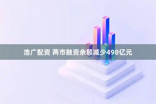 浩广配资 两市融资余额减少498亿元