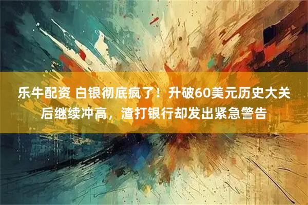 乐牛配资 白银彻底疯了！升破60美元历史大关后继续冲高，渣打银行却发出紧急警告