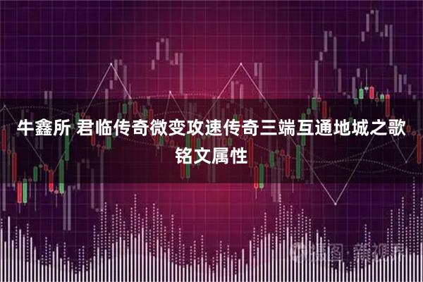 牛鑫所 君临传奇微变攻速传奇三端互通地城之歌铭文属性