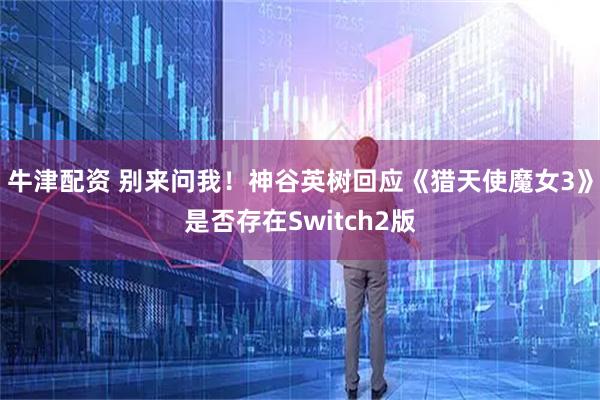 牛津配资 别来问我！神谷英树回应《猎天使魔女3》是否存在Switch2版