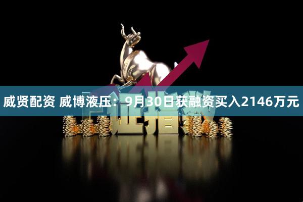 威贤配资 威博液压：9月30日获融资买入2146万元