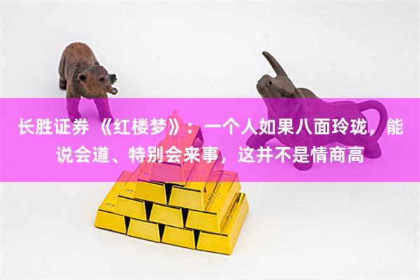 长胜证券 《红楼梦》：一个人如果八面玲珑，能说会道、特别会来事，这并不是情商高
