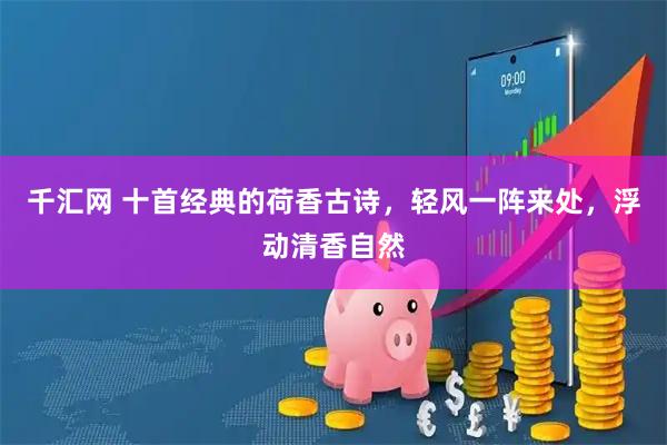 千汇网 十首经典的荷香古诗，轻风一阵来处，浮动清香自然